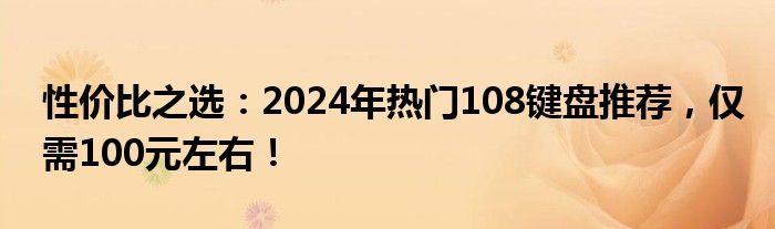 性价比之选：2024年热门108键盘推荐，仅需100元左右！