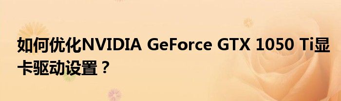 如何优化NVIDIA GeForce GTX 1050 Ti显卡驱动设置？