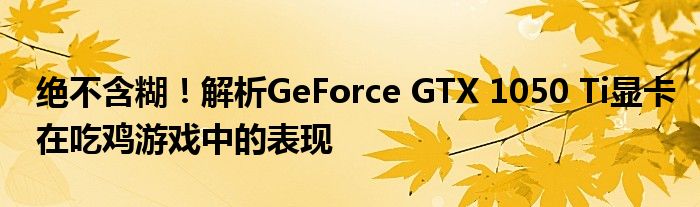 绝不含糊！解析GeForce GTX 1050 Ti显卡在吃鸡游戏中的表现