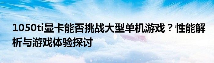 1050ti显卡能否挑战大型单机游戏？性能解析与游戏体验探讨