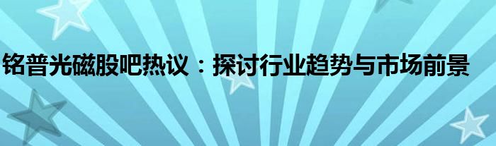 铭普光磁股吧热议：探讨行业趋势与市场前景