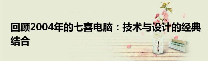 回顾2004年的七喜电脑：技术与设计的经典结合