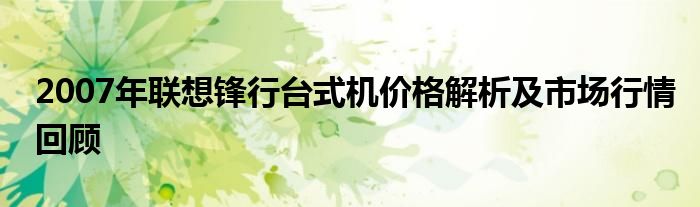 2007年联想锋行台式机价格解析及市场行情回顾