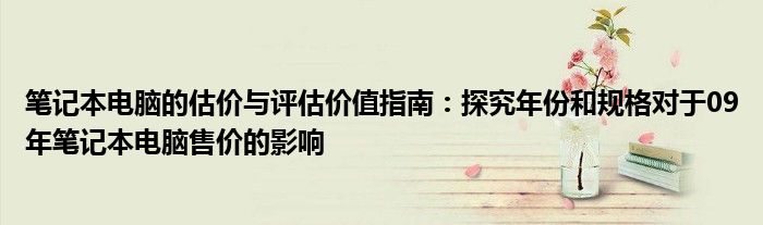 笔记本电脑的估价与评估价值指南：探究年份和规格对于09年笔记本电脑售价的影响
