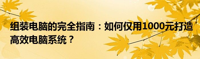 组装电脑的完全指南：如何仅用1000元打造高效电脑系统？