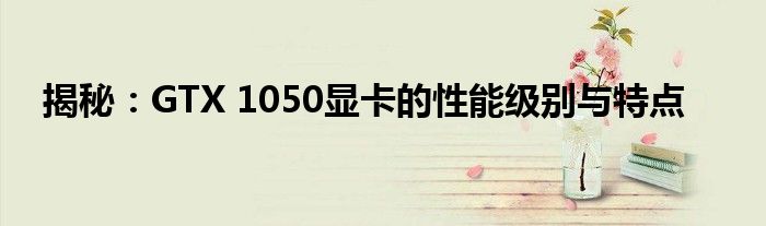 揭秘：GTX 1050显卡的性能级别与特点