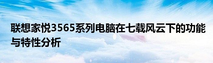 联想家悦3565系列电脑在七载风云下的功能与特性分析