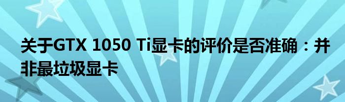 关于GTX 1050 Ti显卡的评价是否准确：并非最垃圾显卡