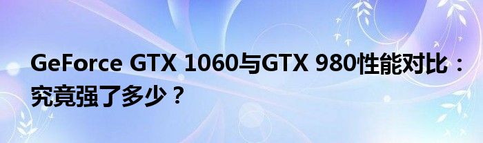 GeForce GTX 1060与GTX 980性能对比：究竟强了多少？