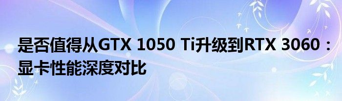 是否值得从GTX 1050 Ti升级到RTX 3060：显卡性能深度对比