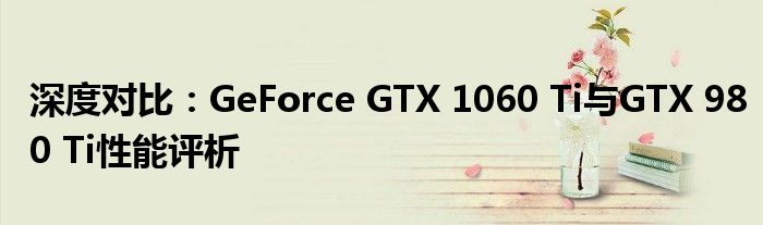 深度对比：GeForce GTX 1060 Ti与GTX 980 Ti性能评析