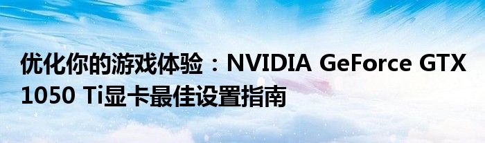 优化你的游戏体验：NVIDIA GeForce GTX 1050 Ti显卡最佳设置指南