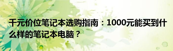 千元价位笔记本选购指南：1000元能买到什么样的笔记本电脑？