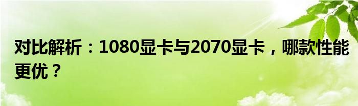 对比解析：1080显卡与2070显卡，哪款性能更优？