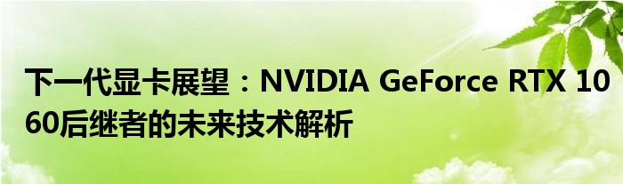 下一代显卡展望：NVIDIA GeForce RTX 1060后继者的未来技术解析