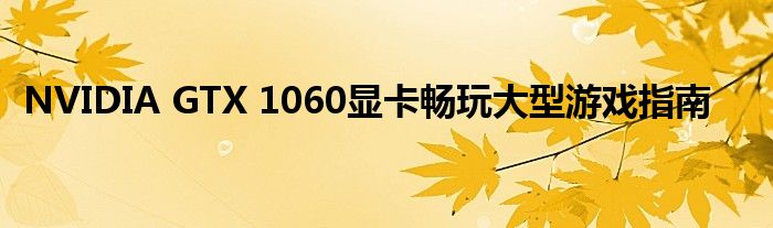 NVIDIA GTX 1060显卡畅玩大型游戏指南