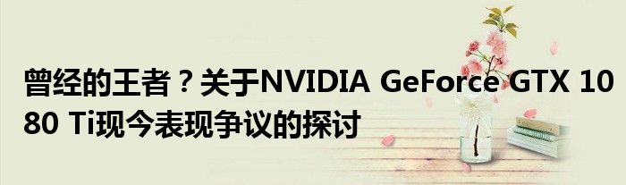 曾经的王者？关于NVIDIA GeForce GTX 1080 Ti现今表现争议的探讨