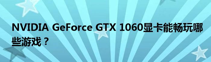 NVIDIA GeForce GTX 1060显卡能畅玩哪些游戏？