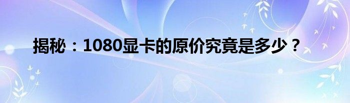 揭秘：1080显卡的原价究竟是多少？