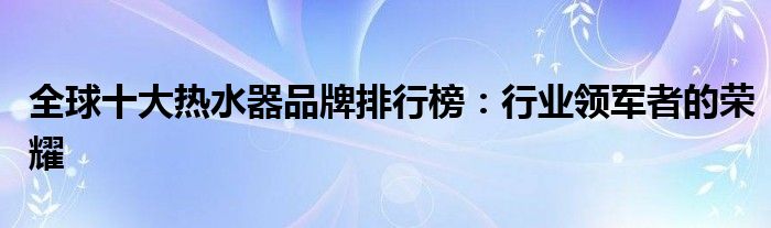 全球十大热水器品牌排行榜：行业领军者的荣耀