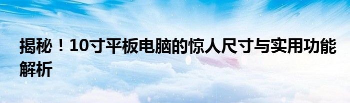 揭秘！10寸平板电脑的惊人尺寸与实用功能解析