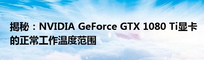 揭秘：NVIDIA GeForce GTX 1080 Ti显卡的正常工作温度范围