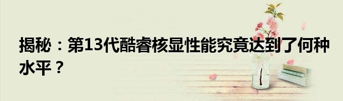 揭秘：第13代酷睿核显性能究竟达到了何种水平？