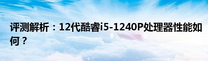 评测解析：12代酷睿i5-1240P处理器性能如何？