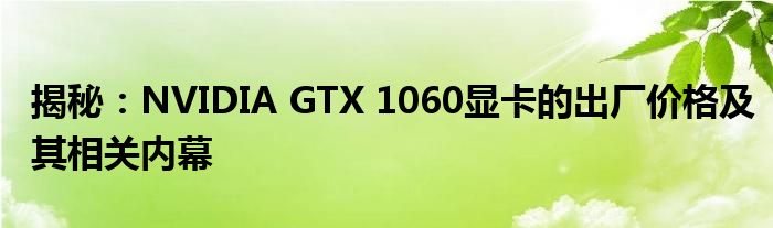 揭秘：NVIDIA GTX 1060显卡的出厂价格及其相关内幕