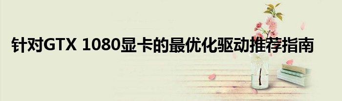 针对GTX 1080显卡的最优化驱动推荐指南