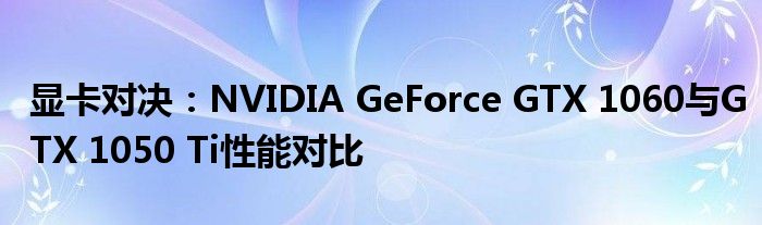 显卡对决：NVIDIA GeForce GTX 1060与GTX 1050 Ti性能对比