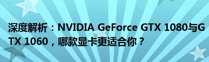 深度解析：NVIDIA GeForce GTX 1080与GTX 1060，哪款显卡更适合你？