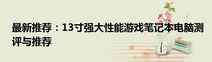 最新推荐：13寸强大性能游戏笔记本电脑测评与推荐