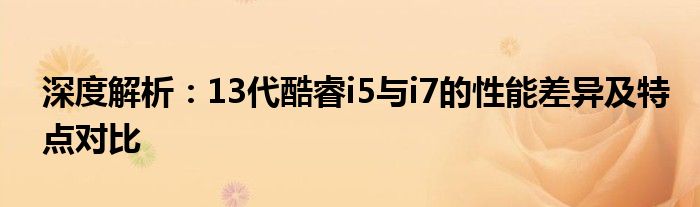 深度解析：13代酷睿i5与i7的性能差异及特点对比