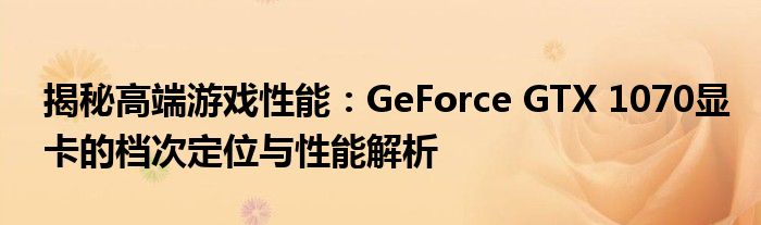 揭秘高端游戏性能：GeForce GTX 1070显卡的档次定位与性能解析