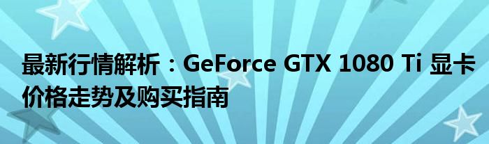 最新行情解析：GeForce GTX 1080 Ti 显卡价格走势及购买指南