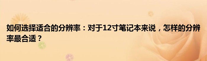 如何选择适合的分辨率：对于12寸笔记本来说，怎样的分辨率最合适？