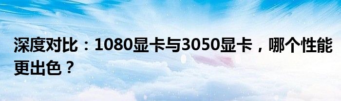深度对比：1080显卡与3050显卡，哪个性能更出色？