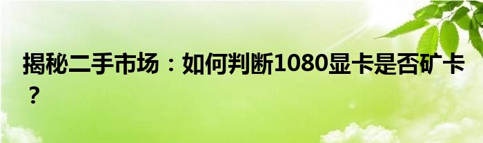 揭秘二手市场：如何判断1080显卡是否矿卡？