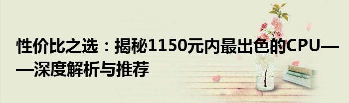 性价比之选：揭秘1150元内最出色的CPU——深度解析与推荐