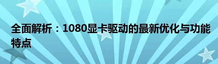 全面解析：1080显卡驱动的最新优化与功能特点