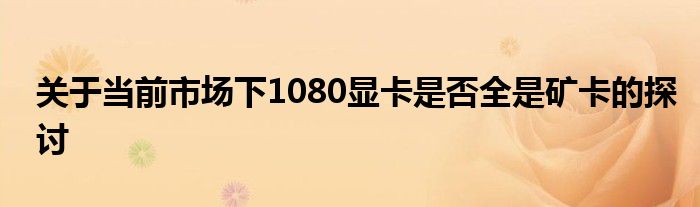 关于当前市场下1080显卡是否全是矿卡的探讨