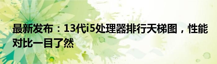最新发布：13代i5处理器排行天梯图，性能对比一目了然
