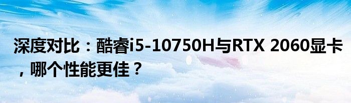 深度对比：酷睿i5-10750H与RTX 2060显卡，哪个性能更佳？