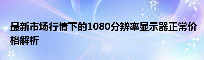 最新市场行情下的1080分辨率显示器正常价格解析
