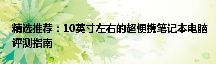 精选推荐：10英寸左右的超便携笔记本电脑评测指南