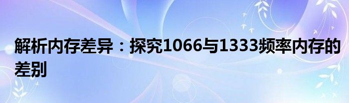 解析内存差异：探究1066与1333频率内存的差别