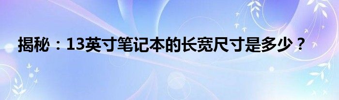 揭秘：13英寸笔记本的长宽尺寸是多少？