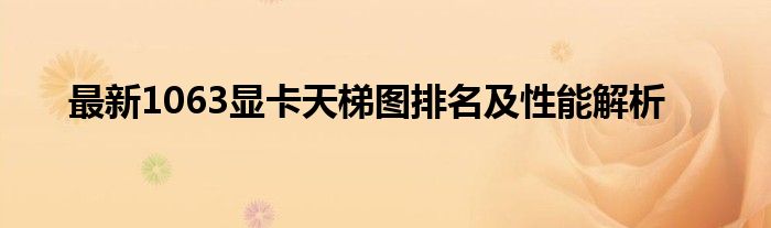 最新1063显卡天梯图排名及性能解析