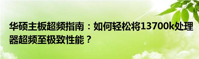 华硕主板超频指南：如何轻松将13700k处理器超频至极致性能？